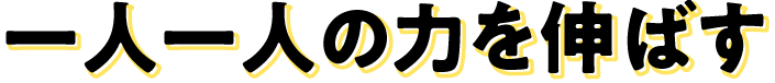 一人一人の力を伸ばす
