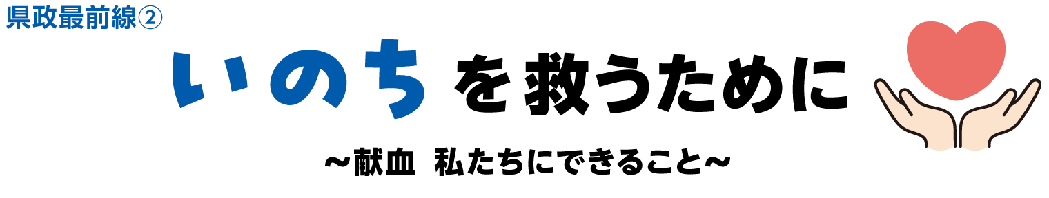 県政最前線(2)　いのちを救うために～献血  私たちにできること～

 