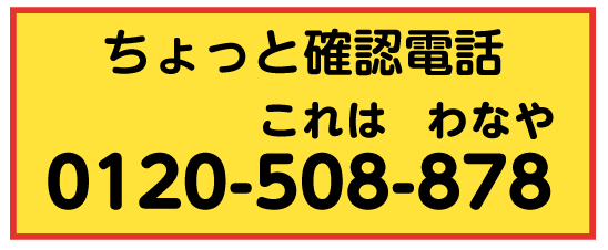 ちょっと確認電話 0120-508-878(これはわなや)