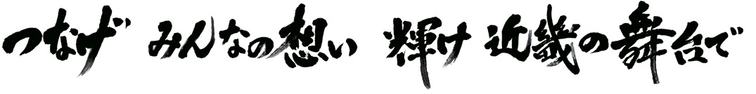 つなげ みんなの想い 輝け 近畿の舞台で