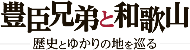豊臣兄弟と和歌山 —歴史とゆかりの地を巡る—