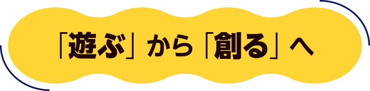 「遊ぶ」から「創る」へ