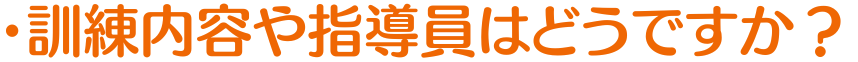 訓練内容や指導員はどうですか？