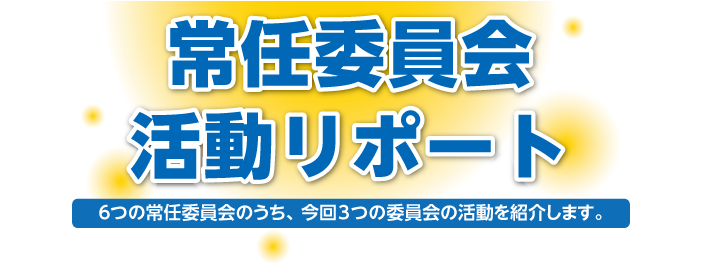 常任委員会活動リポート　6つの常任委員会のうち、今回3つの委員会の活動を紹介します。