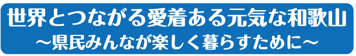 世界とつながる愛着ある元気な和歌山〜県民みんなが楽しく暮らすために〜