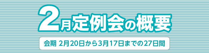 2月定例会の概要　会期　2月20日から3月17日までの27日間