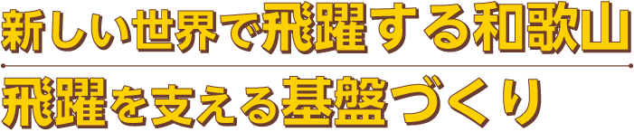 新しい世界で飛躍する和歌山 飛躍を支える基盤づくり