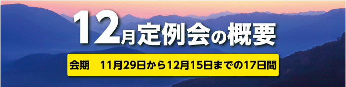 12月定例会の概要 会期　11月29日から12月15日までの17日間