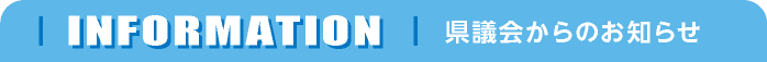 INFORMATION　県議会からのお知らせ