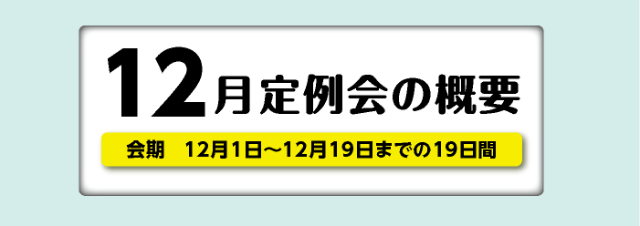 12月定例会の概要 会期 12月1日〜12月19日までの19日間