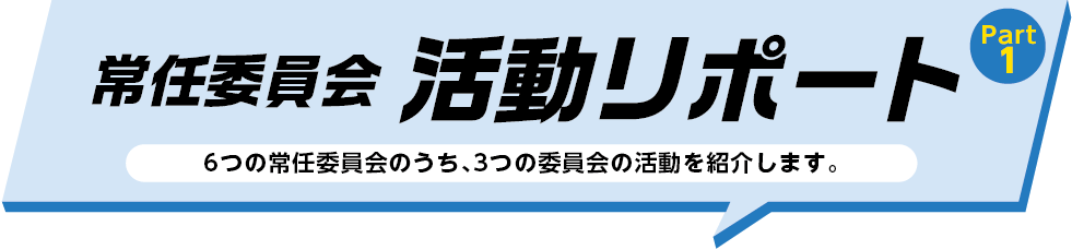 常任委員会 活動リポートPart1 6つの常任委員会のうち、3つの委員会の活動を紹介します。