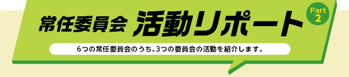 常任委員会 活動リポートPart2 6つの常任委員会のうち、3つの委員会の活動を紹介します。
