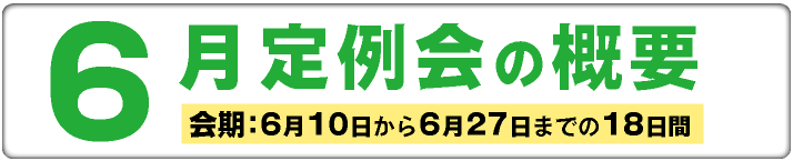 6月定例会の概要 会期 会期:6月10日から6月27日までの18日間