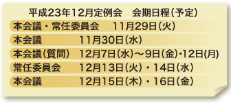 平成23年12月定例会 会期日程(予定) 本会議・常任委員会 11月29日(火) 本会議 11月30日(水) 本会議(質問) 12月7日(水)〜9日(金)・12日(月) 常任委員会 12月13日(火)・14日(水) 本会議 12月15日(木)・16日(金)