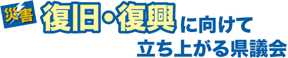 災害 復旧・復興に向けて立ち上がる県議会