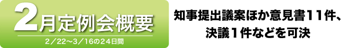 2月定例会概要 2月22日〜3月16日の24日間 知事提出議案ほか意見書11件、決議1件などを可決