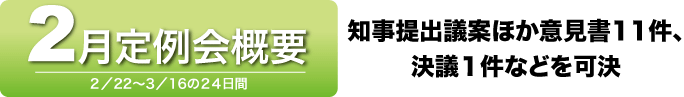 2月定例会概要　2月22日〜3月16日の24日間　知事提出議案ほか意見書11件、決議1件などを可決