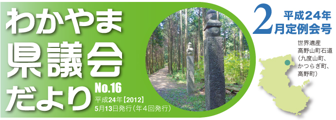 わかやま県議会だより　No.16 平成24年【2012】 5月13日発行（年４回発行） 平成24年 2月定例会号 世界遺産　高野町石道（九度山町、かつらぎ町、高野町）