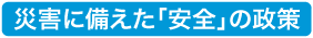 災害に備えた「安全」の政策