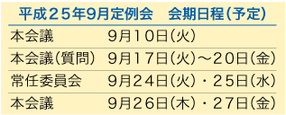 平成25年9月定例会　会期日程（予定）　本会議 9月10日（火）　本会議（質問） 9月17日〜20日（金）　常任委員会 9月24日（火）・25日（水）　本会議 9月26日（木）・27日（金）