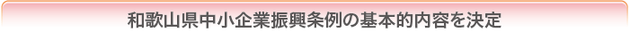 和歌山県中小企業振興条例の
基本的内容を決定