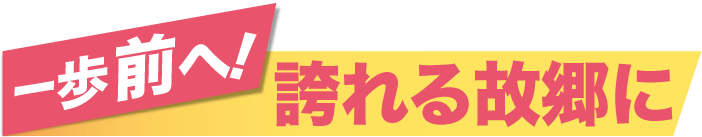 一歩前へ!誇れる故郷に