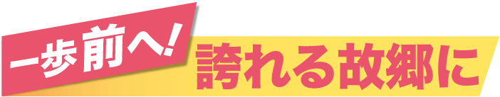 一歩前へ！誇れる故郷に