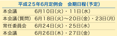 平成２５年12月定例会　会期日程（予定）
	本会議	6月10日（火）・11日（水）
	本会議（質問）	6月18日（火）〜20日（金）・23日（月）
	常任委員会		6月24日（火）・25日（水）
	本会議		6月26日（木）・27日（金）