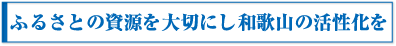 ふるさとの資源を大切にし和歌山の活性化を