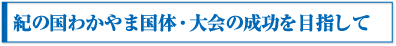 紀の国わかやま国体・大会の成功を目指して