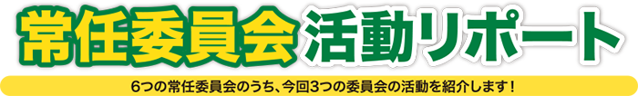 常任委員会活動レポート（6つの常任委員会のうち、今回は3つの委員会の活動を紹介します）