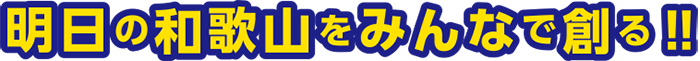 明日の和歌山をみんなで創る!!