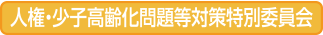 人権・少子高齢化問題等対策特別委員会