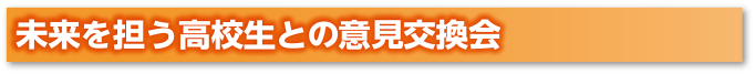 未来を担う高校生との意見交換会