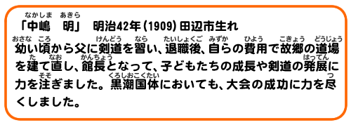 「中嶋　明」　明治42年(1909)田辺市生れ
幼い頃から父に剣道を習い、退職後、自らの費用で故郷の道場を建て直し、館長となって、子どもたちの成長や剣道の発展に力を注ぎました。黒潮国体においても、大会の成功に力を尽くしました。